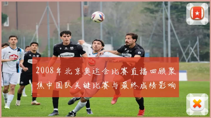 2008年北京奥运会比赛直播回顾聚焦中国队关键比赛与最终成绩影响