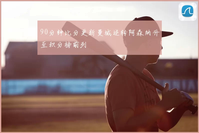 90分钟比分更新曼城逆转阿森纳升至积分榜前列