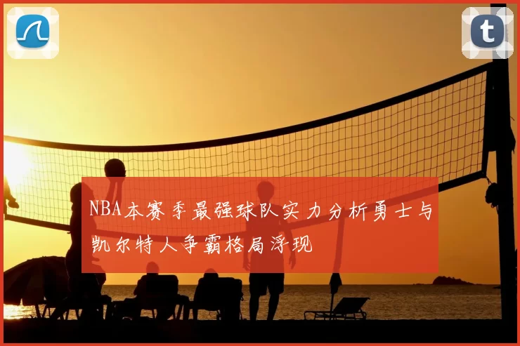 NBA本赛季最强球队实力分析勇士与凯尔特人争霸格局浮现