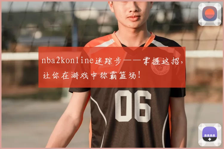nba2konline迷踪步——掌握这招，让你在游戏中称霸篮场！