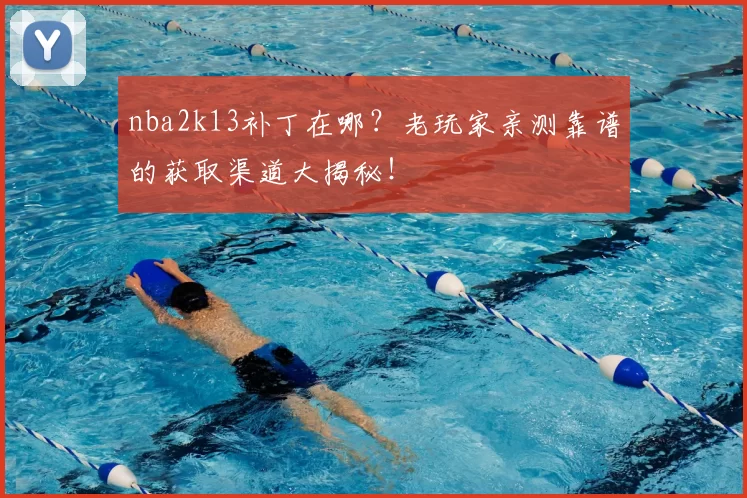 nba2k13补丁在哪?老玩家亲测靠谱的获取渠道大揭秘!