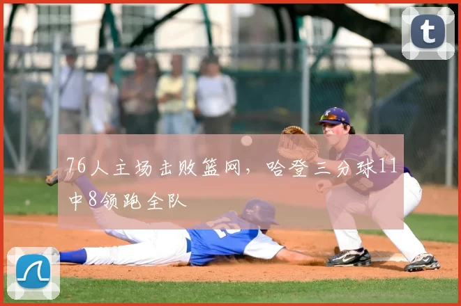 76人主场击败篮网，哈登三分球11中8领跑全队