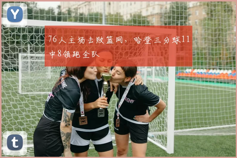 76人主场击败篮网，哈登三分球11中8领跑全队