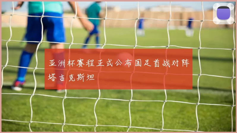 亚洲杯赛程正式公布国足首战对阵塔吉克斯坦