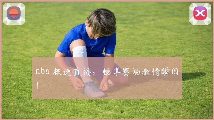 nba 极速直播，畅享赛场激情瞬间！