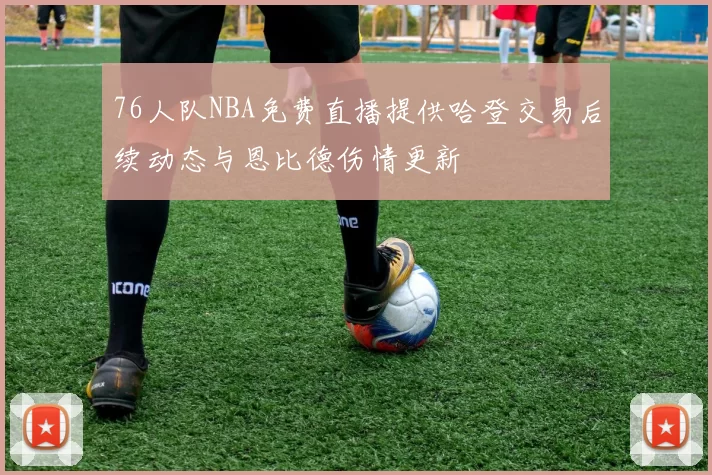 76人队NBA免费直播提供哈登交易后续动态与恩比德伤情更新