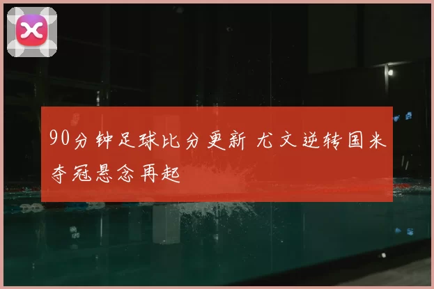 90分钟足球比分更新 尤文逆转国米夺冠悬念再起