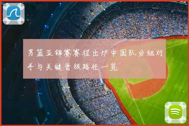 男篮亚锦赛赛程出炉中国队分组对手与关键晋级路径一览