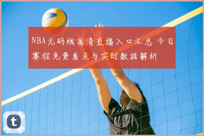 NBA无码线高清直播入口汇总 今日赛程免费看点与实时数据解析