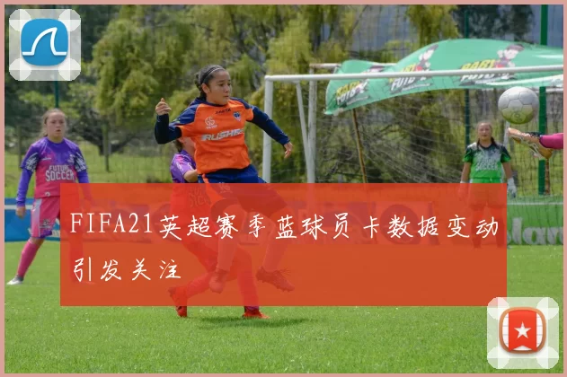 FIFA21英超赛季蓝球员卡数据变动引发关注