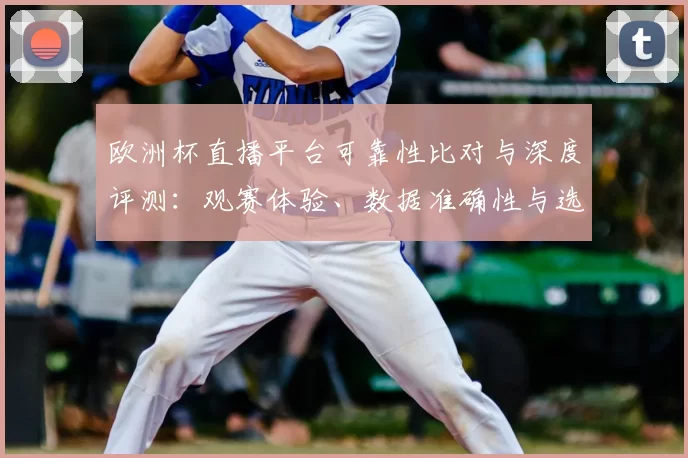 欧洲杯直播平台可靠性比对与深度评测：观赛体验、数据准确性与选择建议
