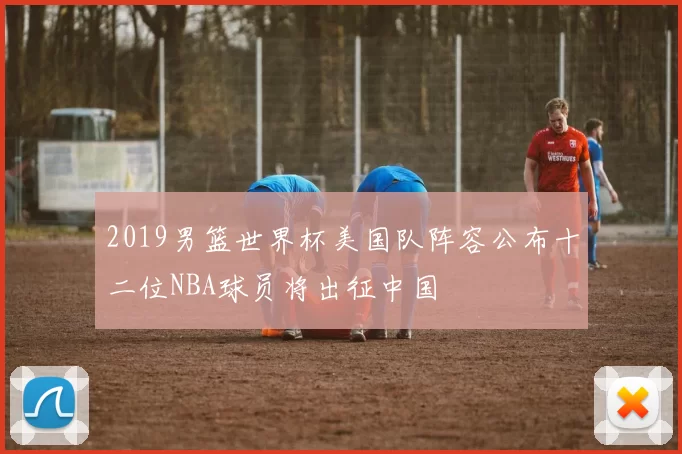 2019男篮世界杯美国队阵容公布十二位NBA球员将出征中国