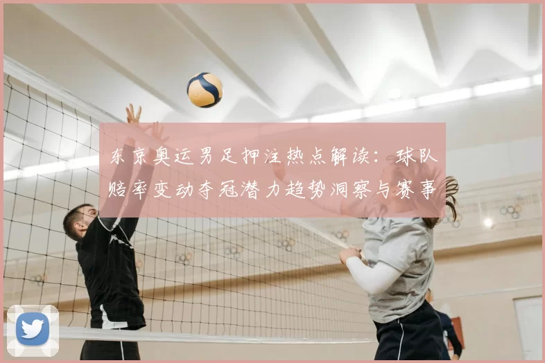 东京奥运男足押注热点解读:球队赔率变动夺冠潜力趋势洞察与赛事