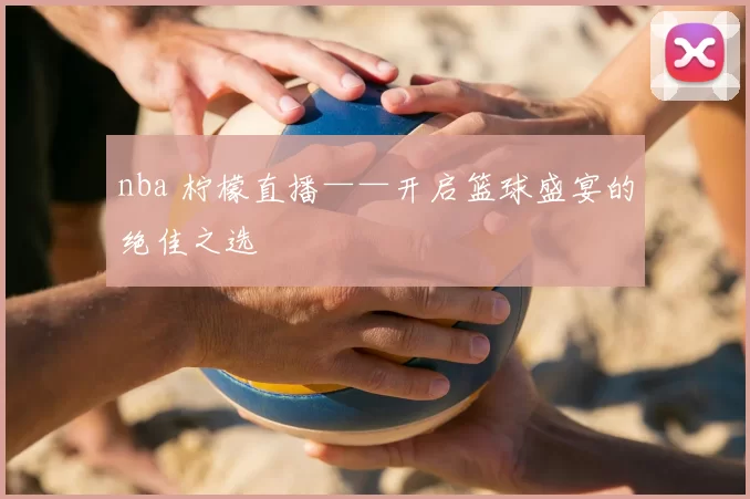 nba 柠檬直播——开启篮球盛宴的绝佳之选