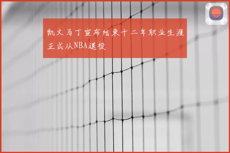 凯文马丁宣布结束十二年职业生涯正式从NBA退役