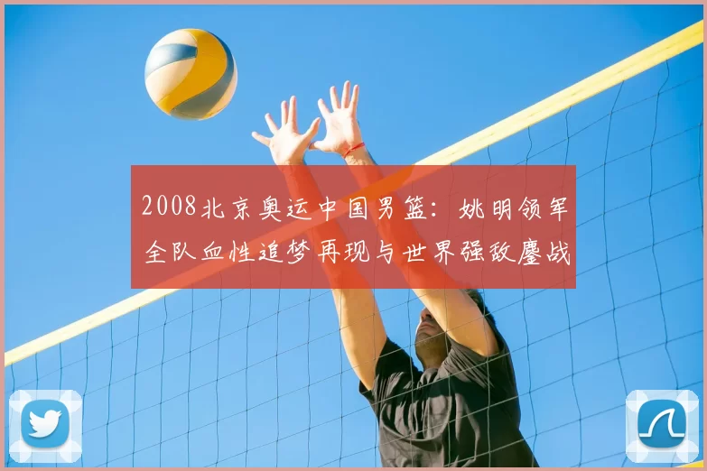 2008北京奥运中国男篮：姚明领军全队血性追梦再现与世界强敌鏖战