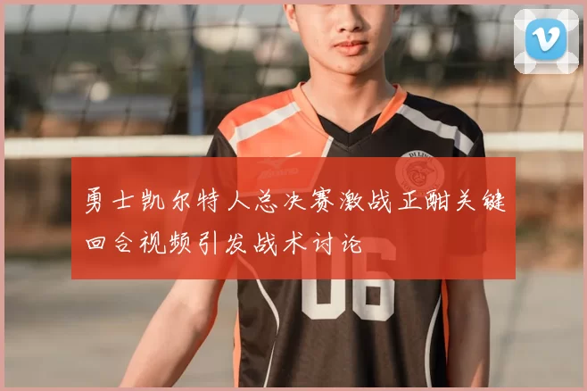 勇士凯尔特人总决赛激战正酣关键回合视频引发战术讨论