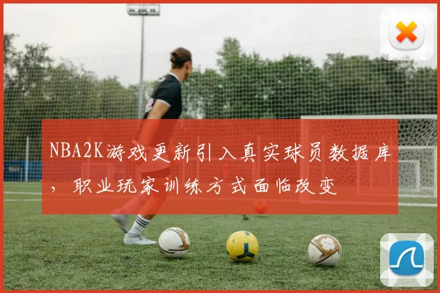 NBA2K游戏更新引入真实球员数据库，职业玩家训练方式面临改变