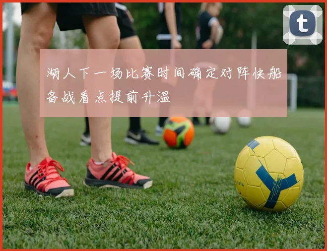 湖人下一场比赛时间确定对阵快船备战看点提前升温