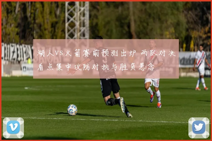 湖人vs火箭赛前预测出炉 两队对决看点集中攻防对抗与胜负悬念