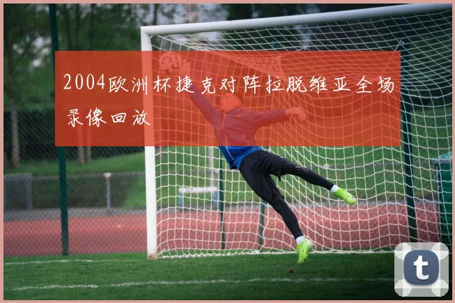 2004欧洲杯捷克对阵拉脱维亚全场录像回放