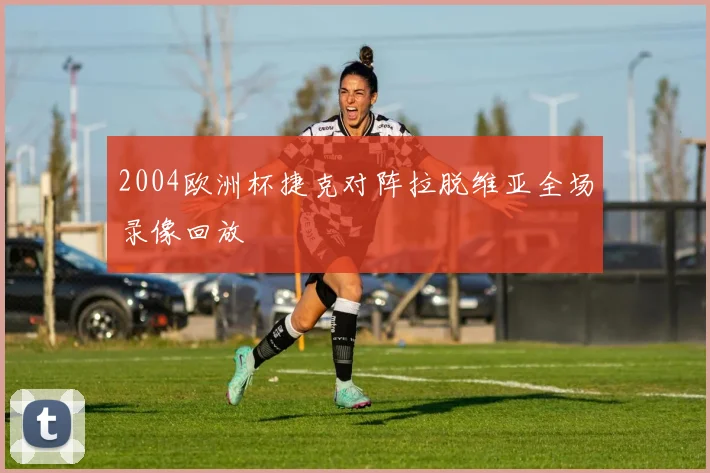2004欧洲杯捷克对阵拉脱维亚全场录像回放