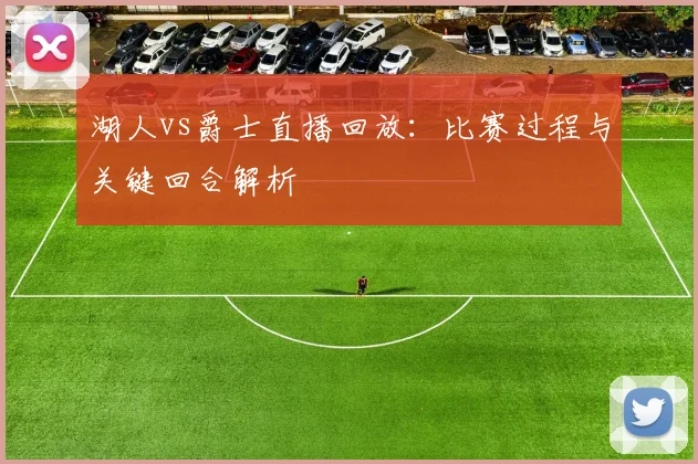 湖人vs爵士直播回放：比赛过程与关键回合解析