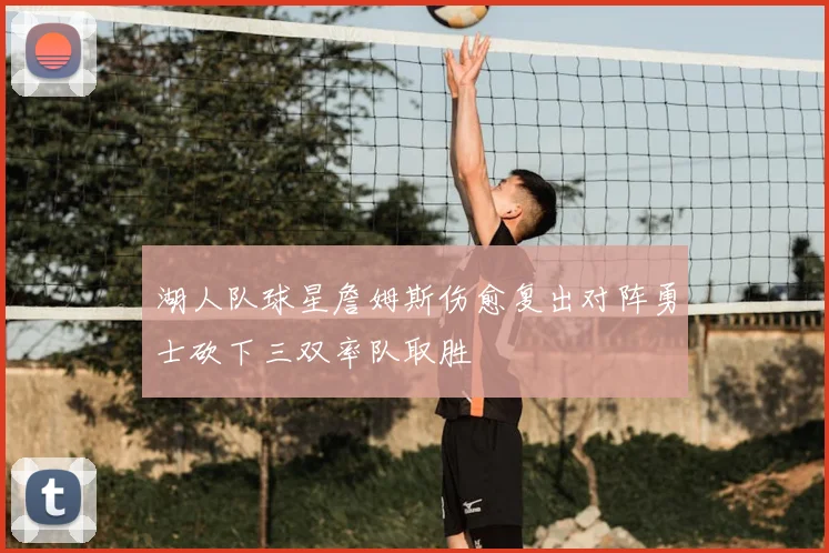 湖人队球星詹姆斯伤愈复出对阵勇士砍下三双率队取胜