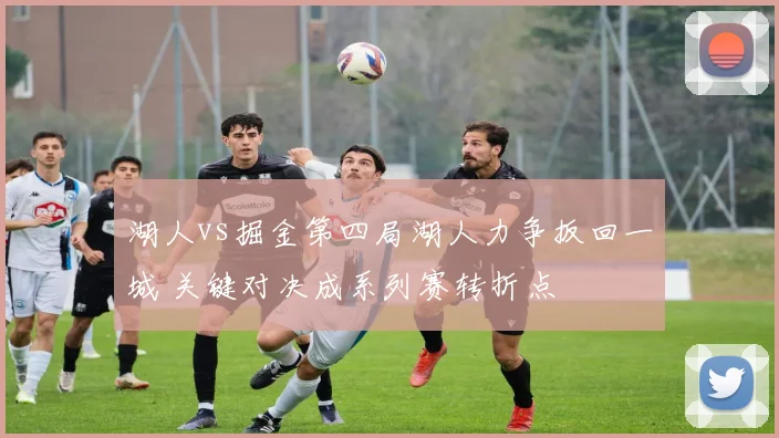 湖人vs掘金第四局湖人力争扳回一城 关键对决成系列赛转折点