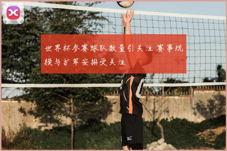 世界杯参赛球队数量引关注 赛事规模与扩军安排受关注
