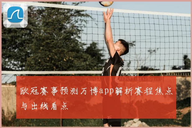 欧冠赛事预测万博app解析赛程焦点与出线看点