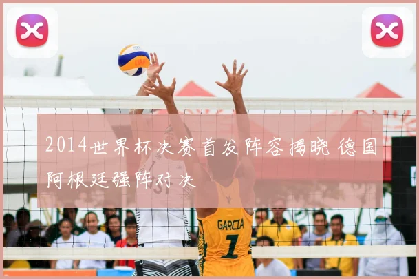 2014世界杯决赛首发阵容揭晓 德国阿根廷强阵对决