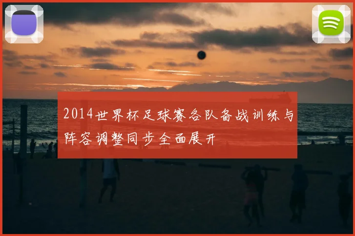 2014世界杯足球赛各队备战训练与阵容调整同步全面展开