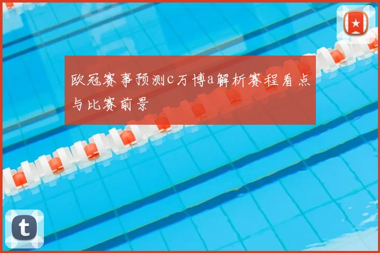 欧冠赛事预测c万博a解析赛程看点与比赛前景