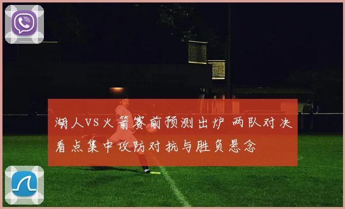 湖人vs火箭赛前预测出炉 两队对决看点集中攻防对抗与胜负悬念