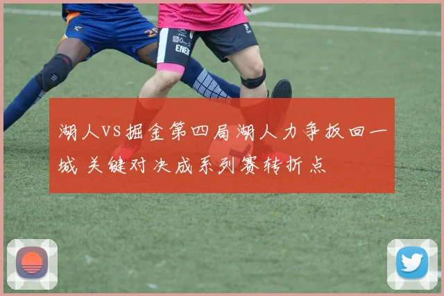 湖人vs掘金第四局湖人力争扳回一城 关键对决成系列赛转折点