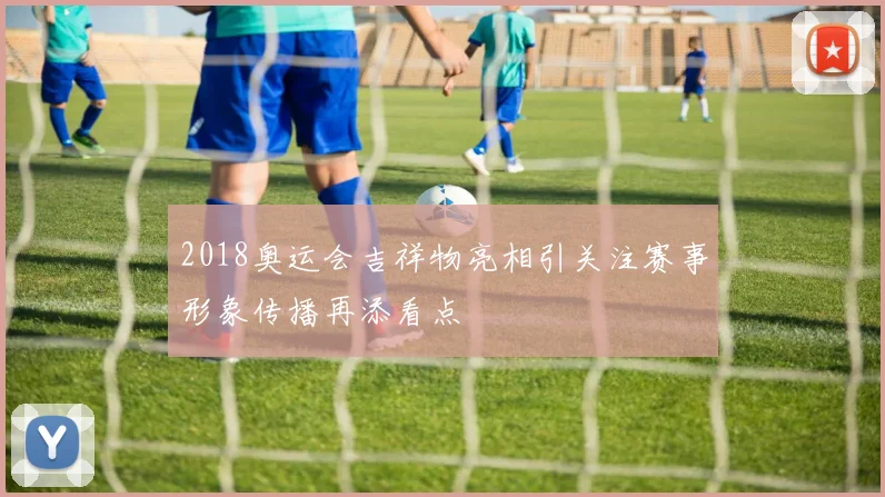 2018奥运会吉祥物亮相引关注赛事形象传播再添看点